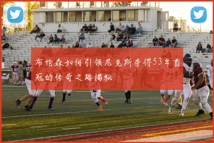 布伦森如何引领尼克斯夺得53年首冠的传奇之路揭秘