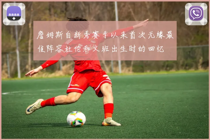 詹姆斯自新秀赛季以来首次无缘最佳阵容杜伦和文班出生时的回忆