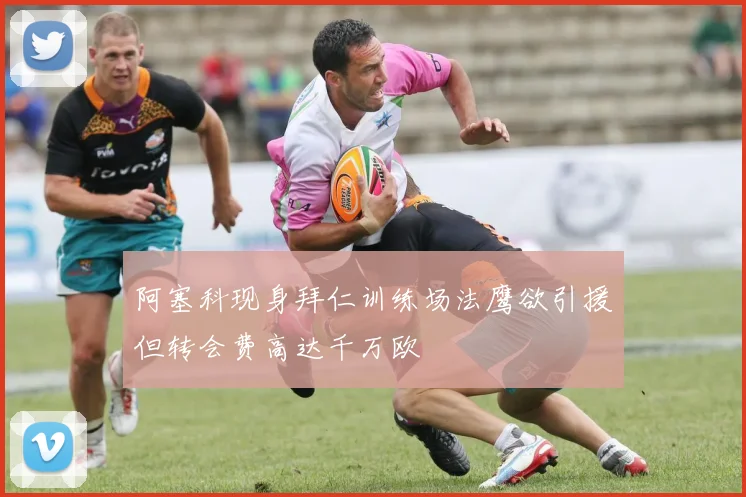 阿塞科现身拜仁训练场法鹰欲引援但转会费高达千万欧