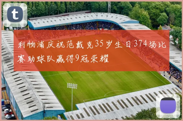 利物浦庆祝范戴克35岁生日374场比赛助球队赢得9冠荣耀