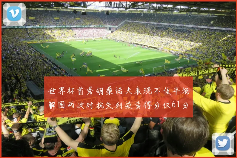 世界杯首秀胡桑诺夫表现不佳半场解围两次对抗失利染黄得分仅61分