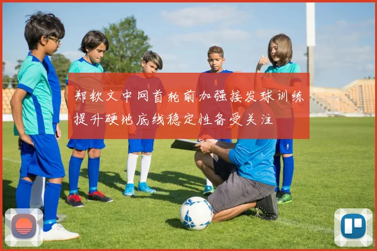 郑钦文中网首轮前加强接发球训练提升硬地底线稳定性备受关注