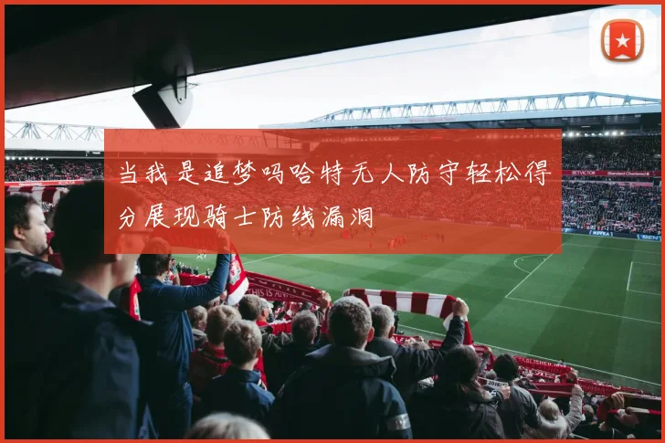 当我是追梦吗哈特无人防守轻松得分展现骑士防线漏洞
