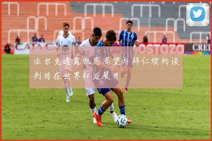 法尔克透露凯恩渴望与拜仁续约谈判将在世界杯后展开
