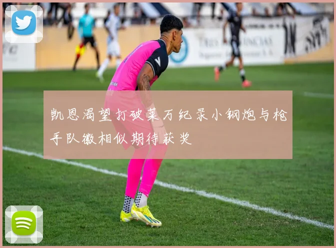 凯恩渴望打破莱万纪录小钢炮与枪手队徽相似期待获奖
