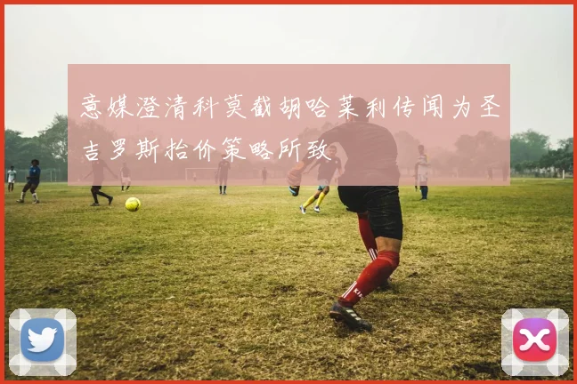 意媒澄清科莫截胡哈莱利传闻为圣吉罗斯抬价策略所致