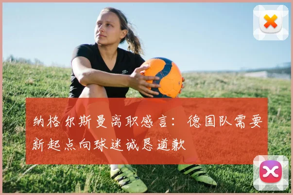 纳格尔斯曼离职感言：德国队需要新起点向球迷诚恳道歉