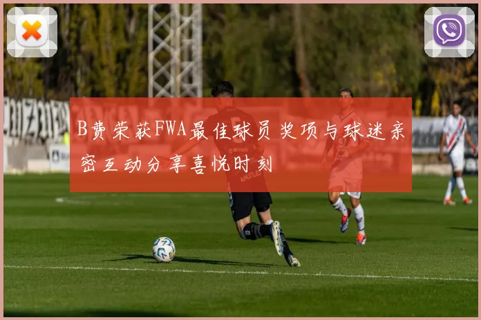 B费荣获FWA最佳球员奖项与球迷亲密互动分享喜悦时刻