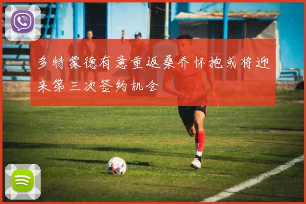 多特蒙德有意重返桑乔怀抱或将迎来第三次签约机会