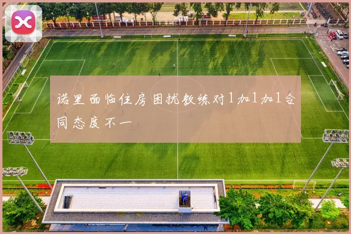 诺里面临住房困扰教练对1加1加1合同态度不一