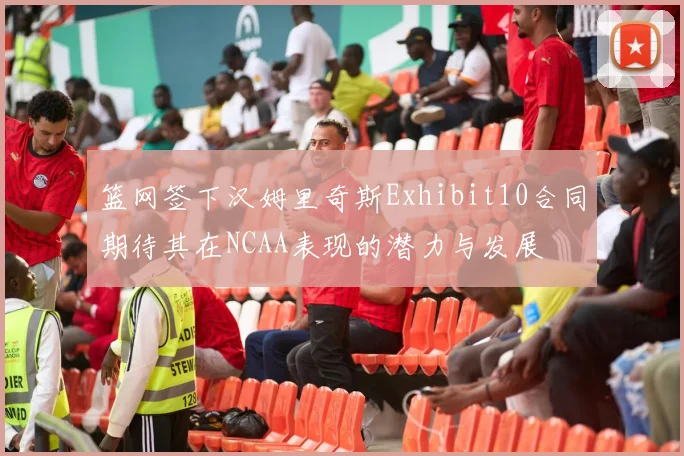篮网签下汉姆里奇斯Exhibit10合同期待其在NCAA表现的潜力与发展