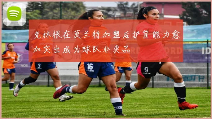 克林根在莫兰特加盟后护筐能力愈加突出成为球队非卖品
