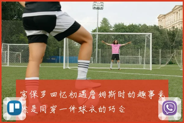 富保罗回忆初遇詹姆斯时的趣事竟然是同穿一件球衣的巧合