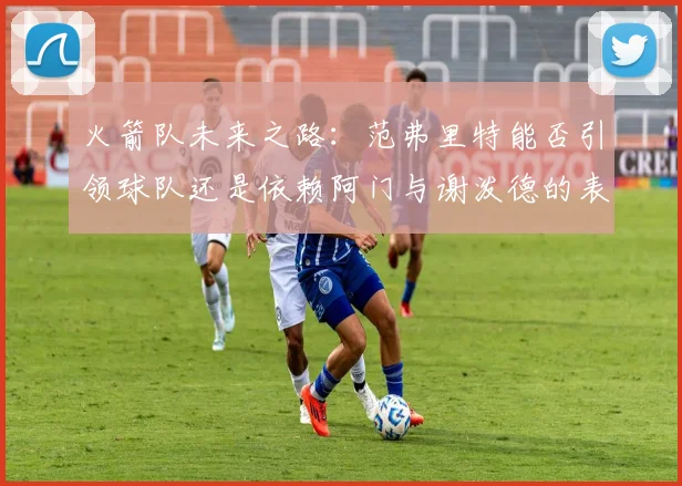火箭队未来之路：范弗里特能否引领球队还是依赖阿门与谢泼德的表现