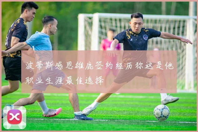 波蒂斯感恩雄鹿签约经历称这是他职业生涯最佳选择