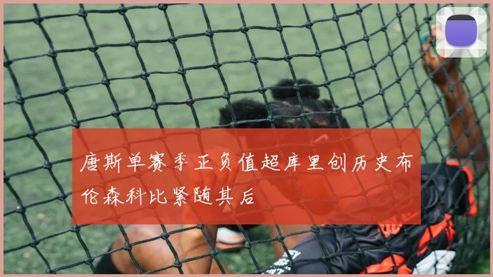 唐斯单赛季正负值超库里创历史布伦森科比紧随其后