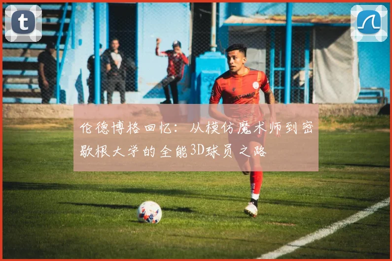 伦德博格回忆：从模仿魔术师到密歇根大学的全能3D球员之路