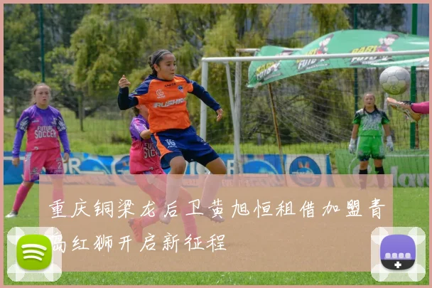 重庆铜梁龙后卫黄旭恒租借加盟青岛红狮开启新征程
