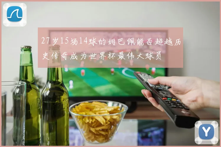 27岁15场14球的姆巴佩能否超越历史传奇成为世界杯最伟大球员