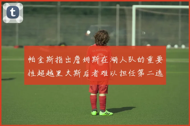 帕金斯指出詹姆斯在湖人队的重要性超越里夫斯后者难以担任第二选择