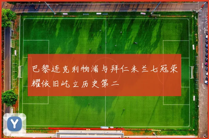 巴黎连克利物浦与拜仁米兰七冠荣耀依旧屹立历史第二