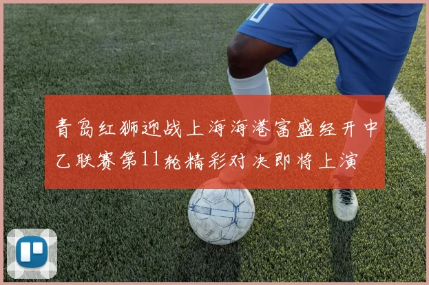青岛红狮迎战上海海港富盛经开中乙联赛第11轮精彩对决即将上演