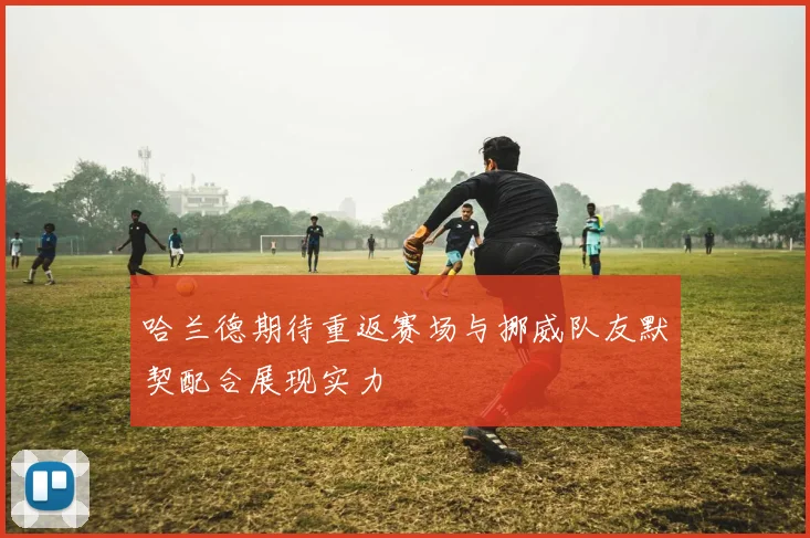 哈兰德期待重返赛场与挪威队友默契配合展现实力