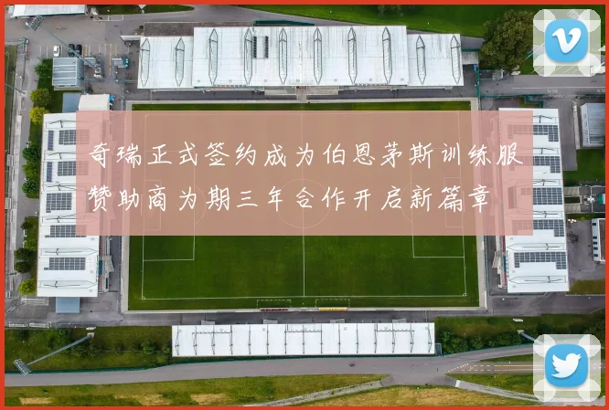 奇瑞正式签约成为伯恩茅斯训练服赞助商为期三年合作开启新篇章