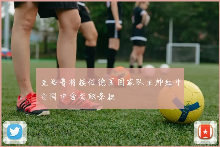 克洛普将接任德国国家队主帅红牛合同中含离职条款